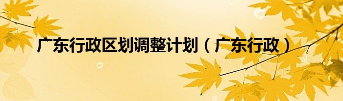 广东行政区划调整计划（广东行政）