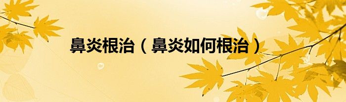 鼻炎根治（鼻炎如何根治）