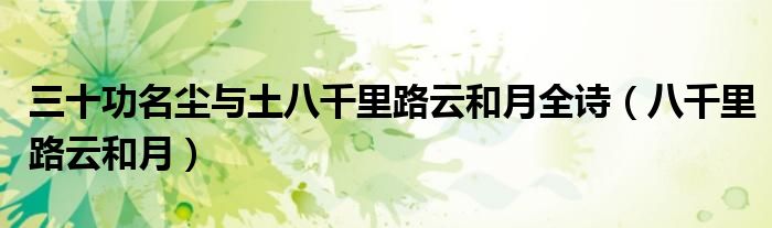 三十功名尘与土八千里路云和月全诗（八千里路云和月）