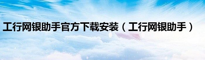 工行网银助手官方下载安装（工行网银助手）