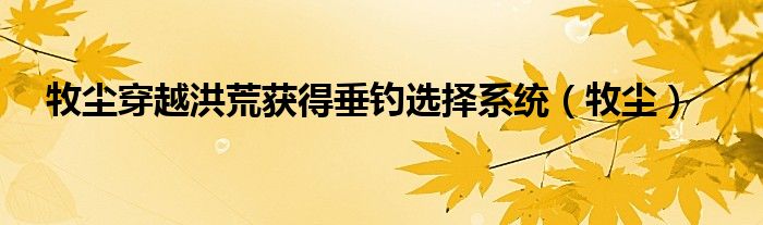 牧尘穿越洪荒获得垂钓选择系统（牧尘）