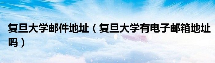 复旦大学邮件地址（复旦大学有电子邮箱地址吗）