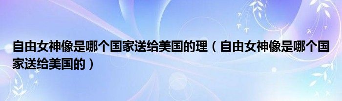 自由女神像是哪个国家送给美国的理（自由女神像是哪个国家送给美国的）