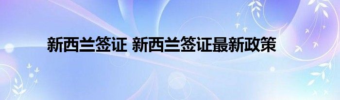 新西兰签证 新西兰签证最新政策