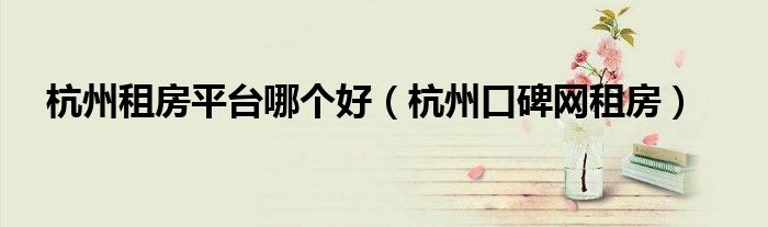 杭州租房平台哪个好（杭州口碑网租房）