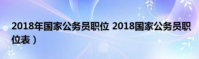 2018年国家公务员职位 2018国家公务员职位表）