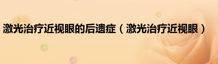 激光治疗近视眼的后遗症（激光治疗近视眼）