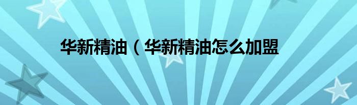 华新精油（华新精油怎么加盟