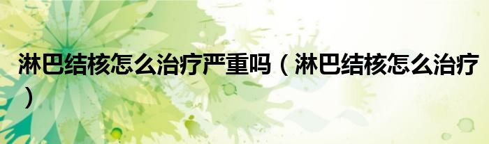 淋巴结核怎么治疗严重吗（淋巴结核怎么治疗）
