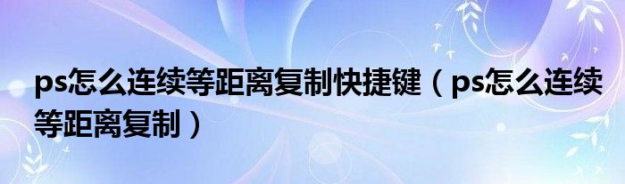 ps怎么连续等距离复制快捷键（ps怎么连续等距离复制）