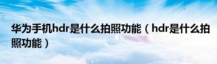 华为手机hdr是什么拍照功能（hdr是什么拍照功能）