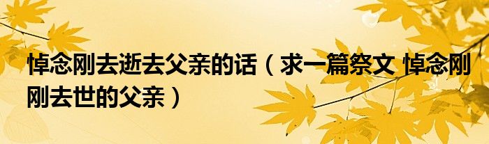 悼念刚去逝去父亲的话（求一篇祭文 悼念刚刚去世的父亲）