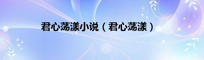 君心荡漾小说（君心荡漾）
