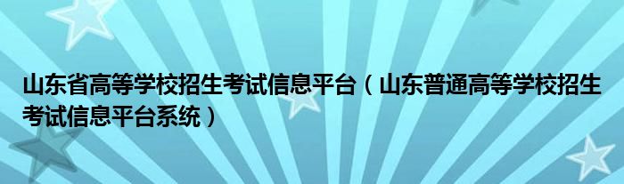 山东省高等学校招生考试信息平台（山东普通高等学校招生考试信息平台系统）