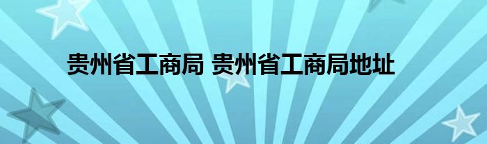贵州省工商局 贵州省工商局地址