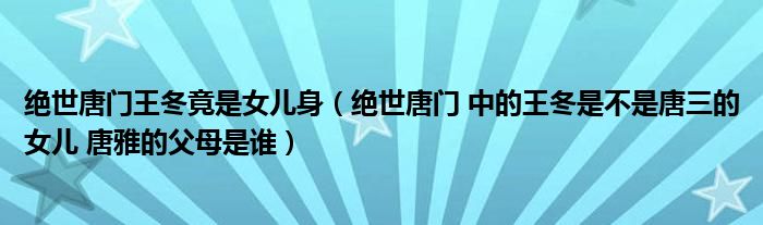 绝世唐门王冬竟是女儿身（绝世唐门 中的王冬是不是唐三的女儿 唐雅的父母是谁）