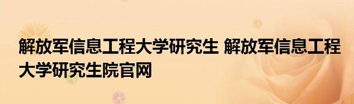 解放军信息工程大学研究生 解放军信息工程大学研究生院官网