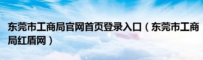 东莞市工商局官网首页登录入口（东莞市工商局红盾网）
