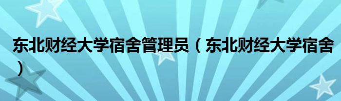 东北财经大学宿舍管理员（东北财经大学宿舍）