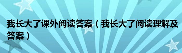 我长大了课外阅读答案（我长大了阅读理解及答案）