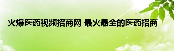 火爆医药视频招商网 最火最全的医药招商