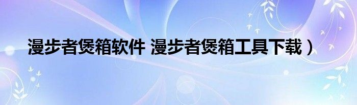 漫步者煲箱软件 漫步者煲箱工具下载）