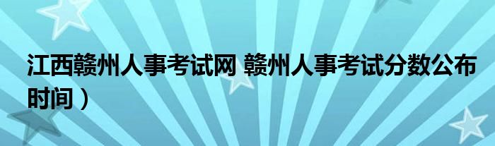 江西赣州人事考试网 赣州人事考试分数公布时间）