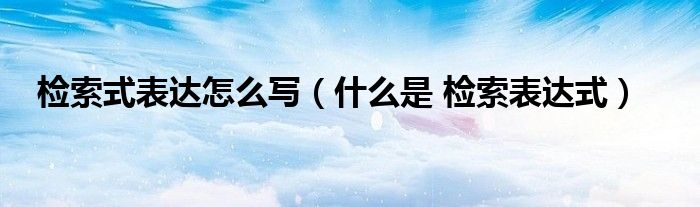 检索式表达怎么写（什么是 检索表达式）