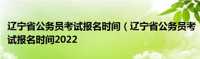 辽宁省公务员考试报名时间（辽宁省公务员考试报名时间2022