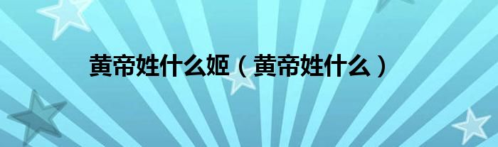 黄帝姓什么姬（黄帝姓什么）