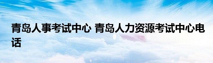 青岛人事考试中心 青岛人力资源考试中心电话