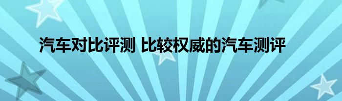 汽车对比评测 比较权威的汽车测评