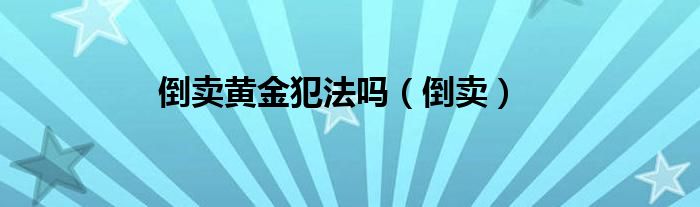 倒卖黄金犯法吗（倒卖）