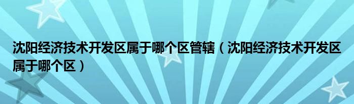 沈阳经济技术开发区属于哪个区管辖（沈阳经济技术开发区属于哪个区）
