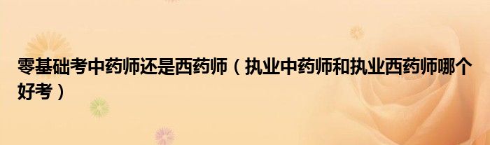 零基础考中药师还是西药师（执业中药师和执业西药师哪个好考）