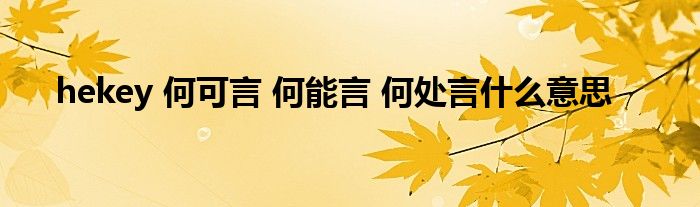 hekey 何可言 何能言 何处言什么意思