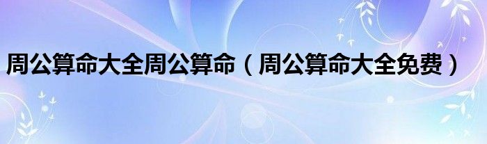 周公算命大全周公算命（周公算命大全免费）