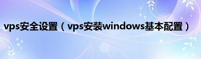 vps安全设置（vps安装windows基本配置）