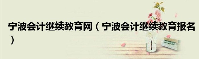 宁波会计继续教育网（宁波会计继续教育报名）
