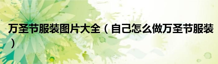 万圣节服装图片大全（自己怎么做万圣节服装）