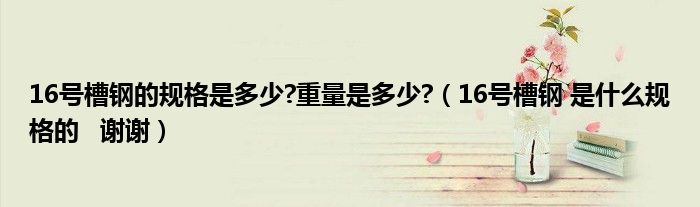 16号槽钢的规格是多少?重量是多少?（16号槽钢 是什么规格的   谢谢）