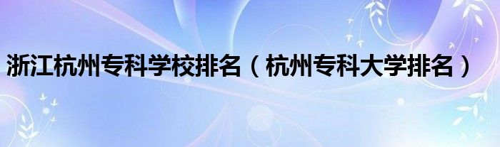 浙江杭州专科学校排名（杭州专科大学排名）