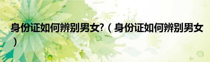 身份证如何辨别男女?（身份证如何辨别男女）