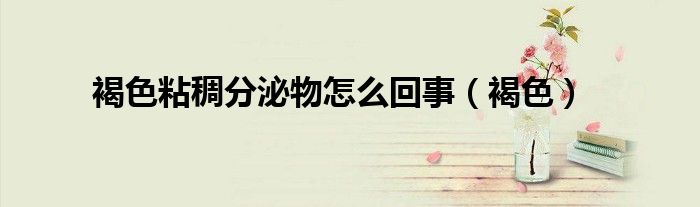 褐色粘稠分泌物怎么回事（褐色）