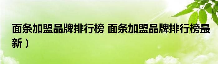 面条加盟品牌排行榜 面条加盟品牌排行榜最新）