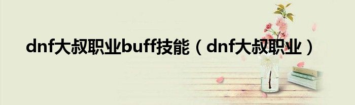 dnf大叔职业buff技能（dnf大叔职业）