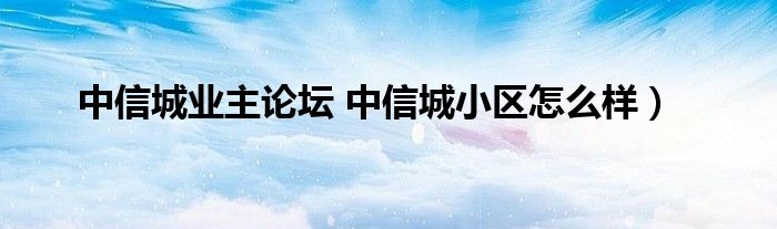 中信城业主论坛 中信城小区怎么样）