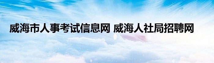 威海市人事考试信息网 威海人社局招聘网