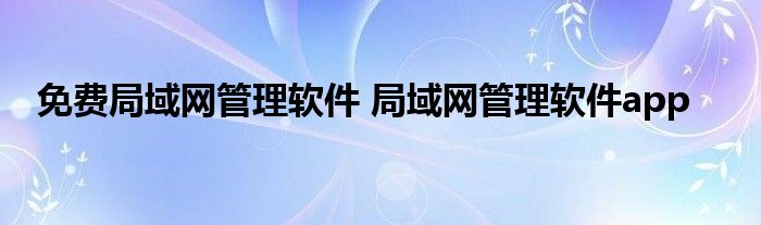 免费局域网管理软件 局域网管理软件app