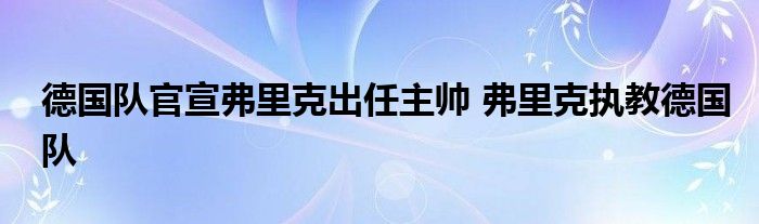 德国队官宣弗里克出任主帅 弗里克执教德国队